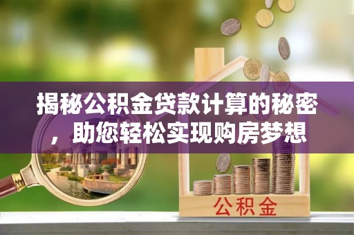 沐川揭秘公积金贷款计算的秘密，助您轻松实现购房梦想
