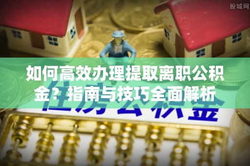沐川如何高效办理提取离职公积金？指南与技巧全面解析