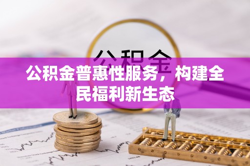 沐川公积金普惠性服务，构建全民福利新生态
