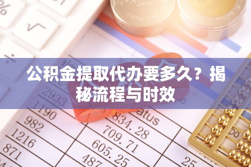 沐川公积金提取代办要多久？揭秘流程与时效