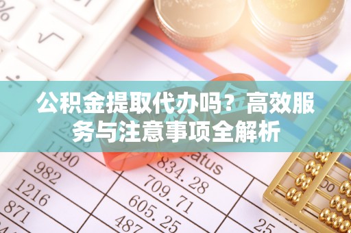 沐川公积金提取代办吗？高效服务与注意事项全解析