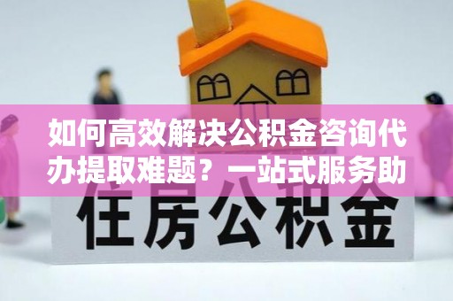 沐川如何高效解决公积金咨询代办提取难题？一站式服务助您轻松搞定