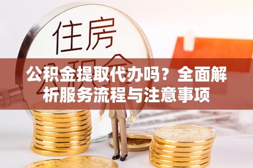 沐川公积金提取代办吗？全面解析服务流程与注意事项
