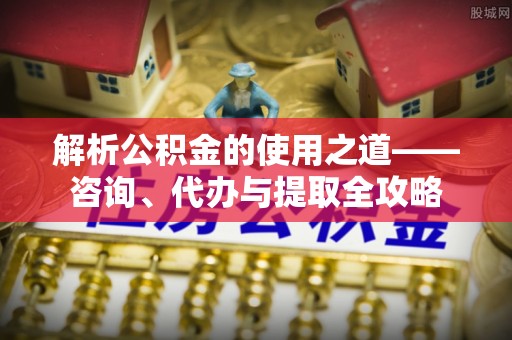 沐川解析公积金的使用之道——咨询、代办与提取全攻略