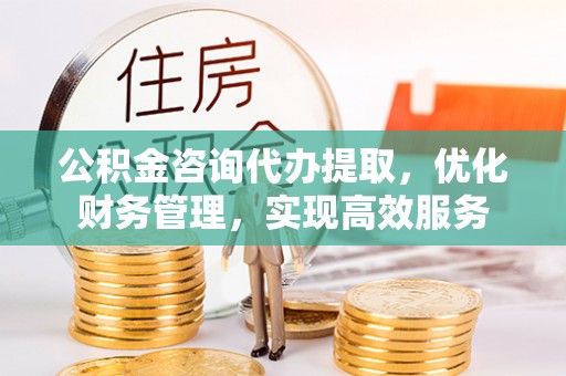 沐川公积金咨询代办提取，优化财务管理，实现高效服务