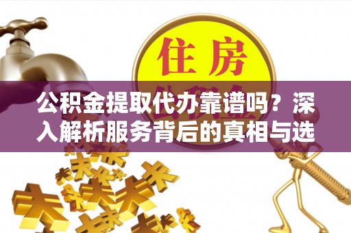 沐川公积金提取代办靠谱吗？深入解析服务背后的真相与选择指南
