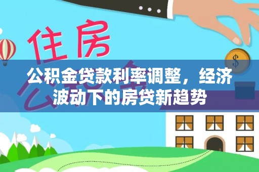 沐川公积金贷款利率调整，经济波动下的房贷新趋势