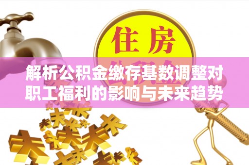沐川解析公积金缴存基数调整对职工福利的影响与未来趋势