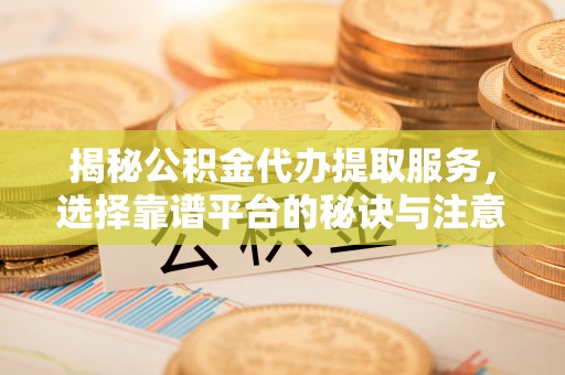 沐川揭秘公积金代办提取服务，选择靠谱平台的秘诀与注意事项