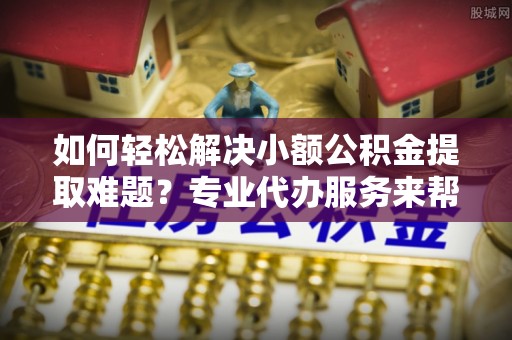 沐川如何轻松解决小额公积金提取难题？专业代办服务来帮忙