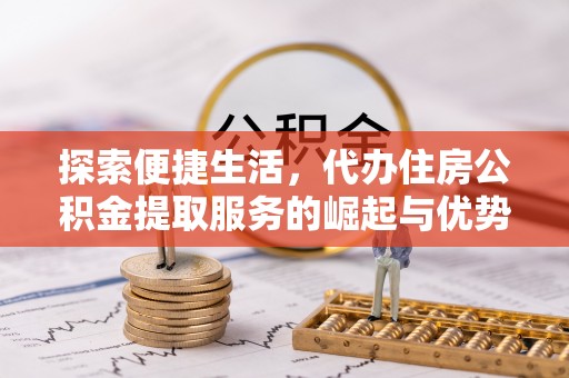 沐川探索便捷生活，代办住房公积金提取服务的崛起与优势