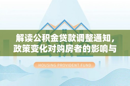 沐川解读公积金贷款调整通知，政策变化对购房者的影响与机遇