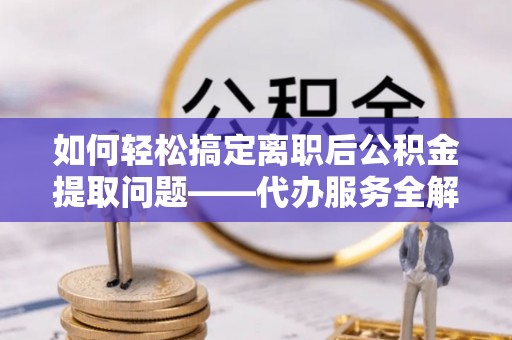 沐川如何轻松搞定离职后公积金提取问题——代办服务全解析