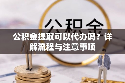 沐川公积金提取可以代办吗？详解流程与注意事项