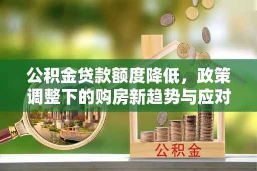 沐川公积金贷款额度降低，政策调整下的购房新趋势与应对策略