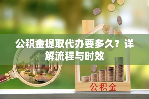 沐川公积金提取代办要多久？详解流程与时效