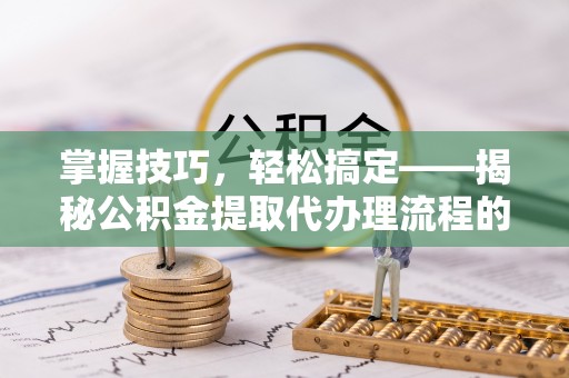 沐川掌握技巧，轻松搞定——揭秘公积金提取代办理流程的关键步骤