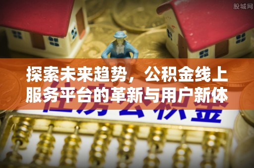 沐川探索未来趋势，公积金线上服务平台的革新与用户新体验