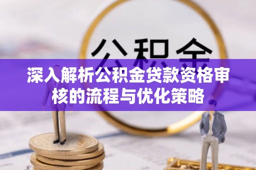 沐川深入解析公积金贷款资格审核的流程与优化策略