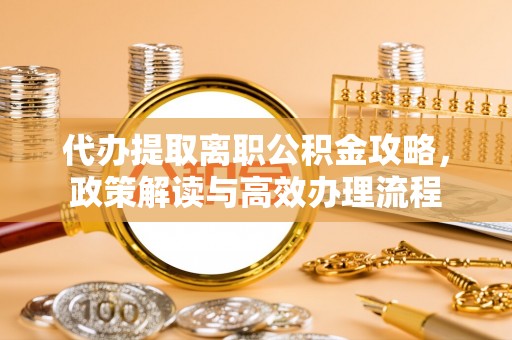 沐川代办提取离职公积金攻略，政策解读与高效办理流程