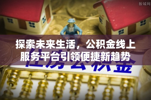 沐川探索未来生活，公积金线上服务平台引领便捷新趋势