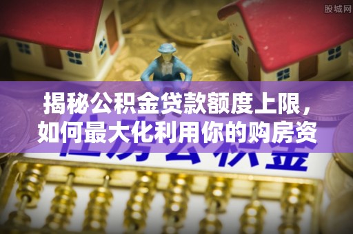 沐川揭秘公积金贷款额度上限，如何最大化利用你的购房资金？