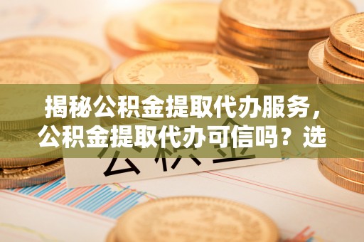 沐川揭秘公积金提取代办服务，公积金提取代办可信吗？选择前你需要知道的真相
