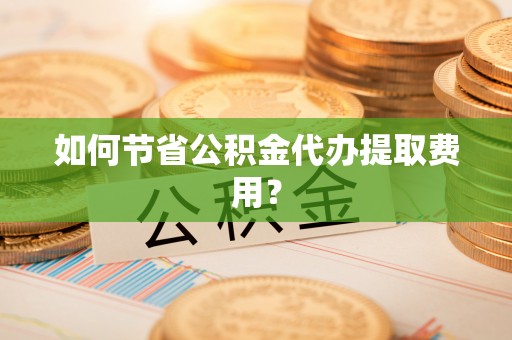 沐川如何节省公积金代办提取费用？