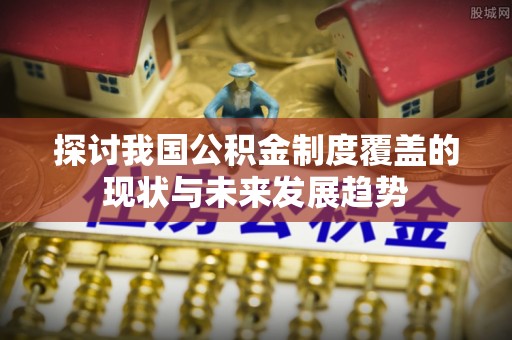 沐川探讨我国公积金制度覆盖的现状与未来发展趋势