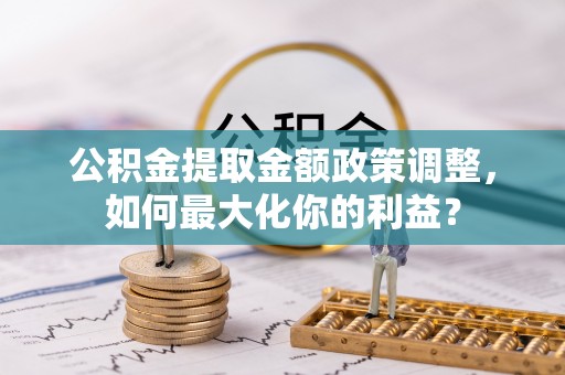 沐川公积金提取金额政策调整，如何最大化你的利益？