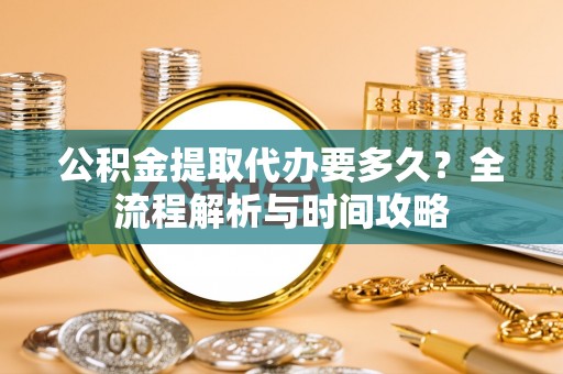 沐川公积金提取代办要多久？全流程解析与时间攻略
