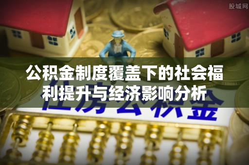 沐川公积金制度覆盖下的社会福利提升与经济影响分析