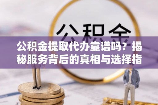 沐川公积金提取代办靠谱吗？揭秘服务背后的真相与选择指南