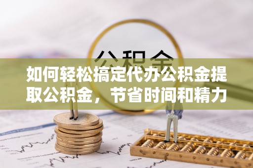 沐川如何轻松搞定代办公积金提取公积金，节省时间和精力的秘密武器