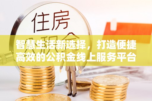 沐川智慧生活新选择，打造便捷高效的公积金线上服务平台