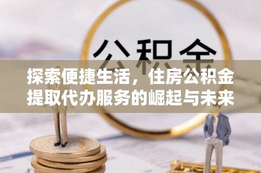 沐川探索便捷生活，住房公积金提取代办服务的崛起与未来趋势