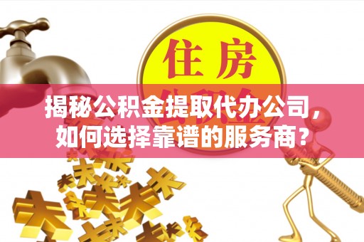 沐川揭秘公积金提取代办公司，如何选择靠谱的服务商？