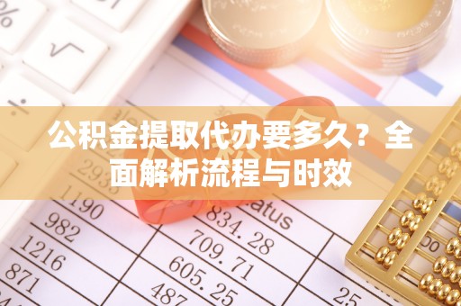沐川公积金提取代办要多久？全面解析流程与时效