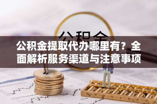沐川公积金提取代办哪里有？全面解析服务渠道与注意事项