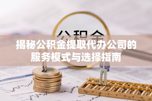 沐川揭秘公积金提取代办公司的服务模式与选择指南