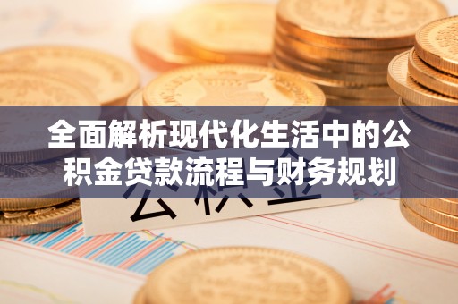 沐川全面解析现代化生活中的公积金贷款流程与财务规划
