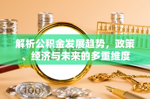 沐川解析公积金发展趋势，政策、经济与未来的多重维度