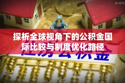 沐川探析全球视角下的公积金国际比较与制度优化路径