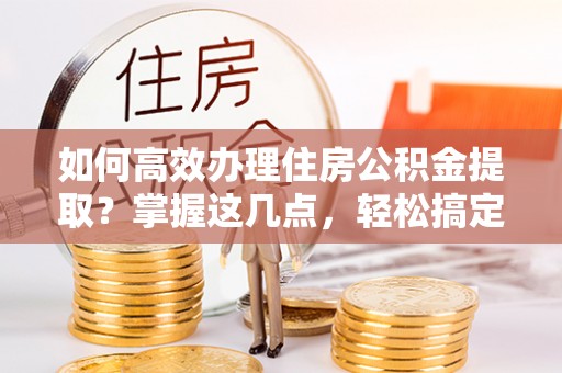 沐川如何高效办理住房公积金提取？掌握这几点，轻松搞定！