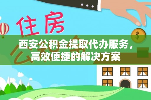 沐川西安公积金提取代办服务，高效便捷的解决方案