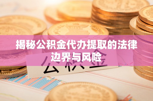 沐川揭秘公积金代办提取的法律边界与风险