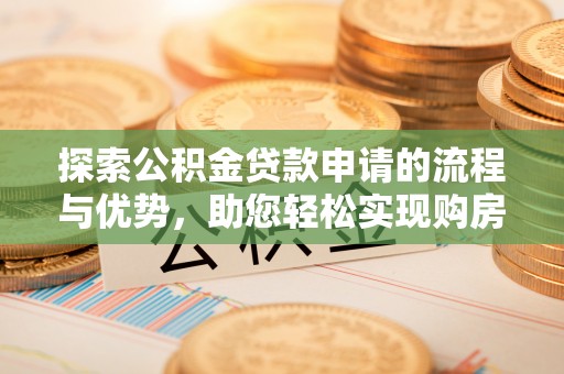 沐川探索公积金贷款申请的流程与优势，助您轻松实现购房梦想