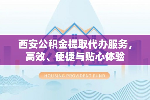 沐川西安公积金提取代办服务，高效、便捷与贴心体验
