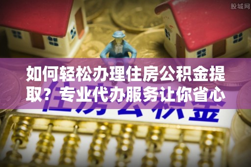 沐川如何轻松办理住房公积金提取？专业代办服务让你省心无忧