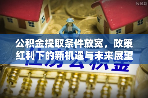 沐川公积金提取条件放宽，政策红利下的新机遇与未来展望